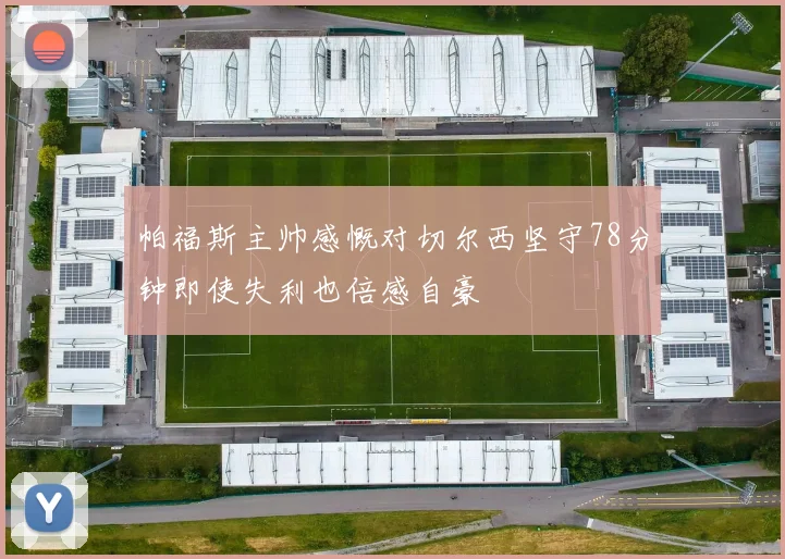 帕福斯主帅感慨对切尔西坚守78分钟即使失利也倍感自豪