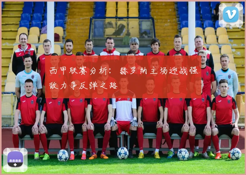 西甲联赛分析：赫罗纳主场迎战强敌力争反弹之路