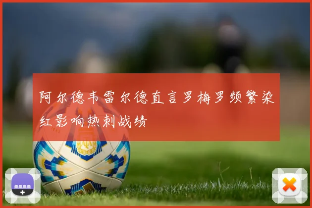 阿尔德韦雷尔德直言罗梅罗频繁染红影响热刺战绩