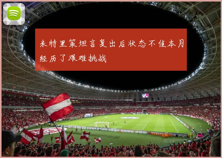米特里策坦言复出后状态不佳本月经历了艰难挑战