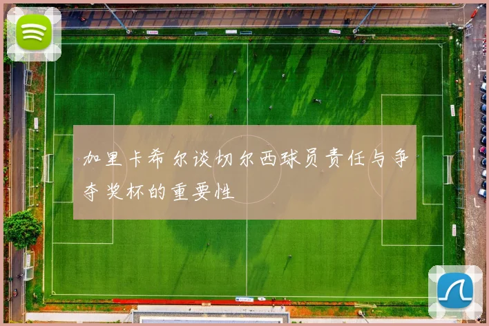 加里卡希尔谈切尔西球员责任与争夺奖杯的重要性
