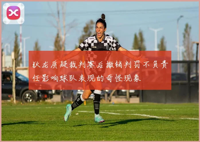 狄龙质疑裁判赛后撤销判罚不负责任影响球队表现的奇怪现象