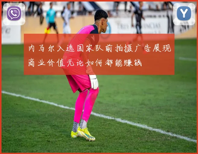 内马尔入选国家队前拍摄广告展现商业价值无论如何都能赚钱