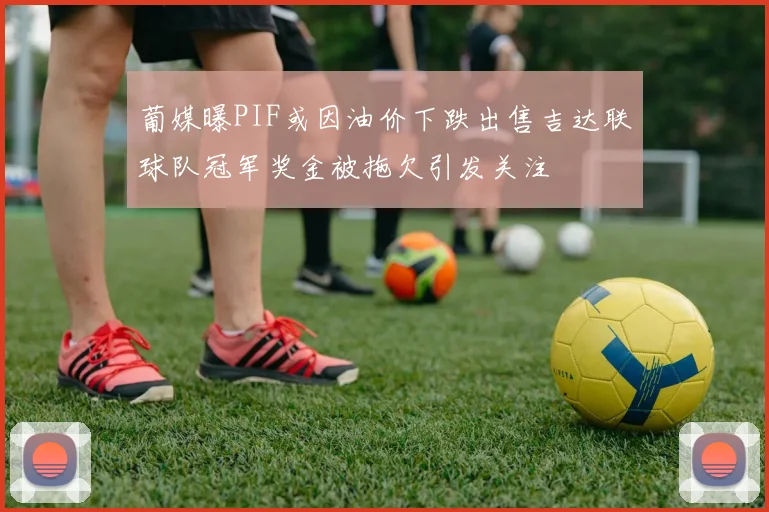 葡媒曝PIF或因油价下跌出售吉达联球队冠军奖金被拖欠引发关注
