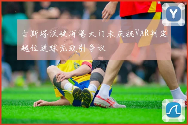 古斯塔沃破海港大门未庆祝VAR判定越位进球无效引争议