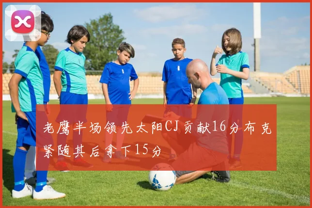 老鹰半场领先太阳CJ贡献16分布克紧随其后拿下15分
