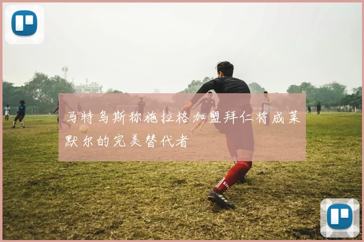 马特乌斯称施拉格加盟拜仁将成莱默尔的完美替代者