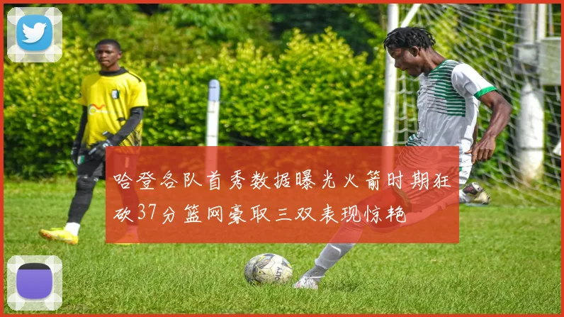 哈登各队首秀数据曝光火箭时期狂砍37分篮网豪取三双表现惊艳