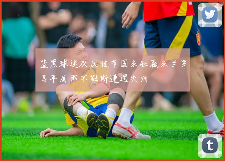 蓝黑球迷欢庆佳节国米独赢米兰罗马平局那不勒斯遭遇失利