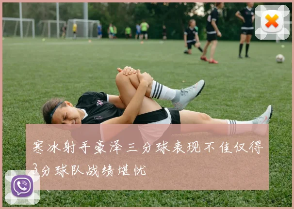 寒冰射手豪泽三分球表现不佳仅得3分球队战绩堪忧