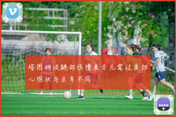 塔图姆谈腿部伤情表示无需过度担心现状与去年不同