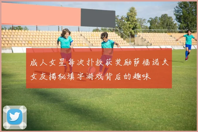成人女星每次扑救获奖励萨福诺夫女友揭秘填字游戏背后的趣味