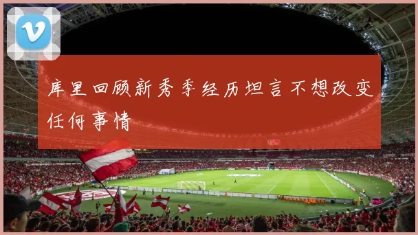 库里回顾新秀季经历坦言不想改变任何事情