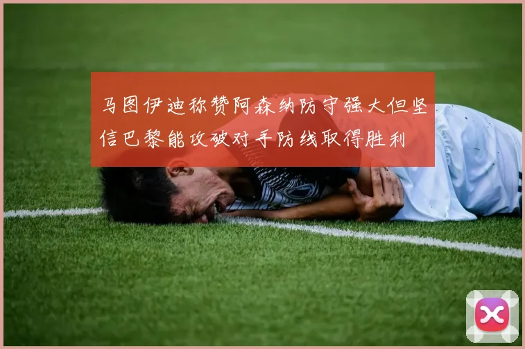 马图伊迪称赞阿森纳防守强大但坚信巴黎能攻破对手防线取得胜利