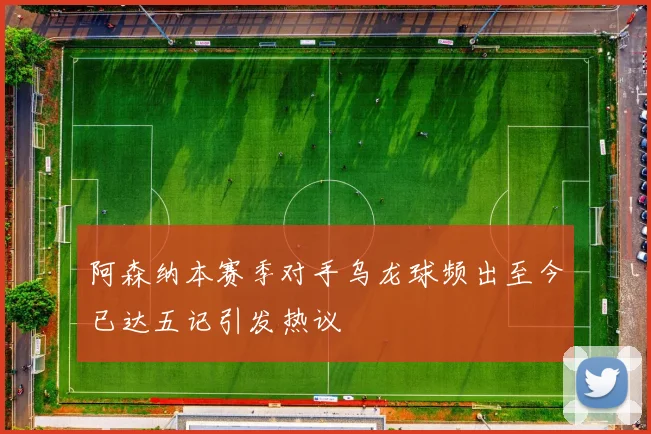 阿森纳本赛季对手乌龙球频出至今已达五记引发热议