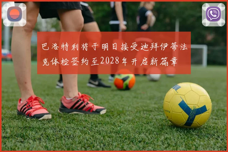 巴洛特利将于明日接受迪拜伊蒂法克体检签约至2028年开启新篇章