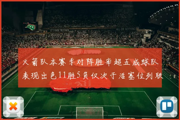 火箭队本赛季对阵胜率超五成球队表现出色11胜5负仅次于活塞位列联盟第二