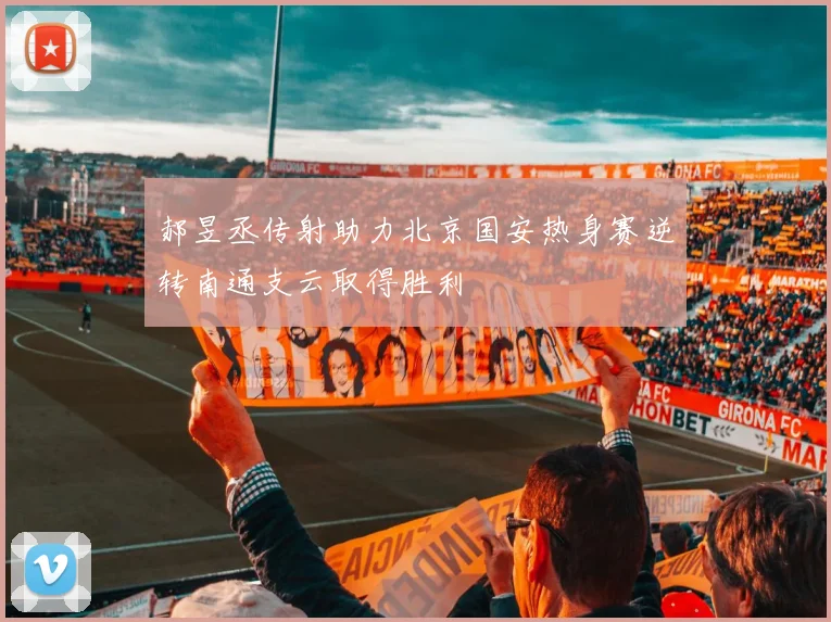郝昱丞传射助力北京国安热身赛逆转南通支云取得胜利