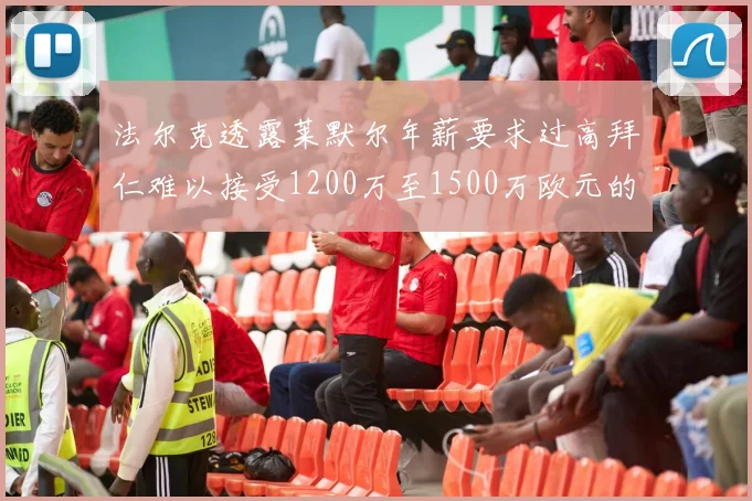 法尔克透露莱默尔年薪要求过高拜仁难以接受1200万至1500万欧元的报价