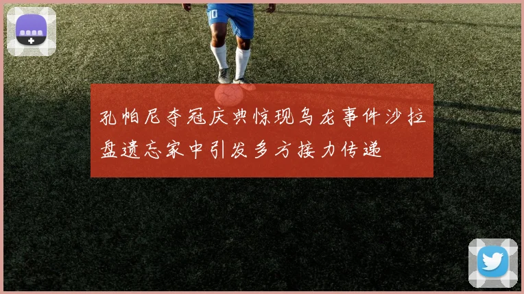 孔帕尼夺冠庆典惊现乌龙事件沙拉盘遗忘家中引发多方接力传递