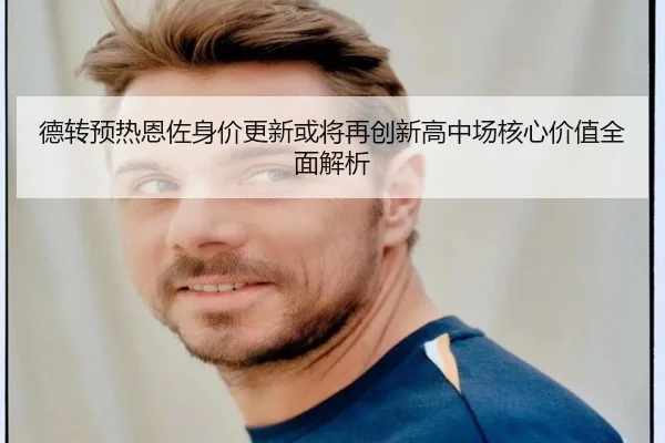 德转预热恩佐身价更新或将再创新高中场核心价值全面解析